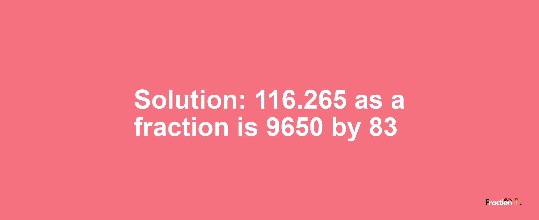 Solution:116.265 as a fraction is 9650/83